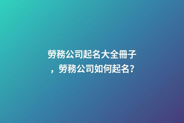 勞務公司起名大全冊子，勞務公司如何起名？